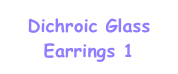 Dichroic Glass
Earrings 1