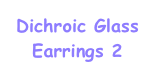 Dichroic Glass
Earrings 2